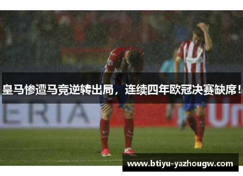 皇马惨遭马竞逆转出局，连续四年欧冠决赛缺席！
