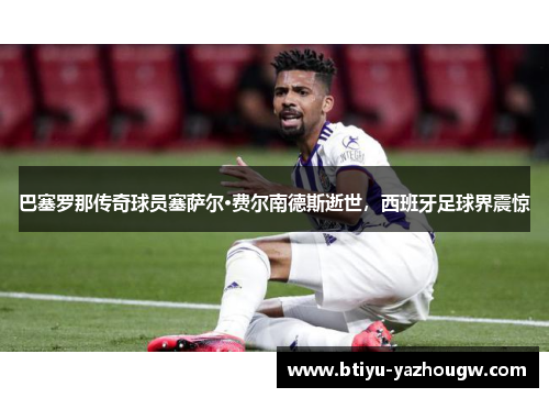 巴塞罗那传奇球员塞萨尔·费尔南德斯逝世，西班牙足球界震惊