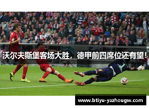 沃尔夫斯堡客场大胜，德甲前四席位还有望！