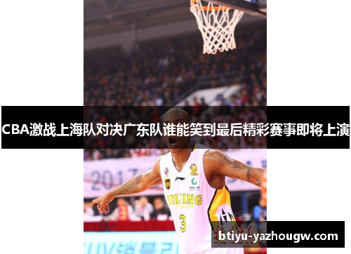 CBA激战上海队对决广东队谁能笑到最后精彩赛事即将上演