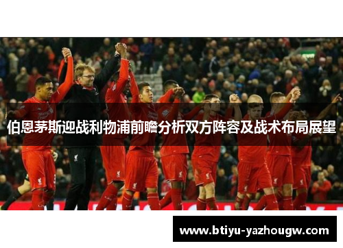 伯恩茅斯迎战利物浦前瞻分析双方阵容及战术布局展望