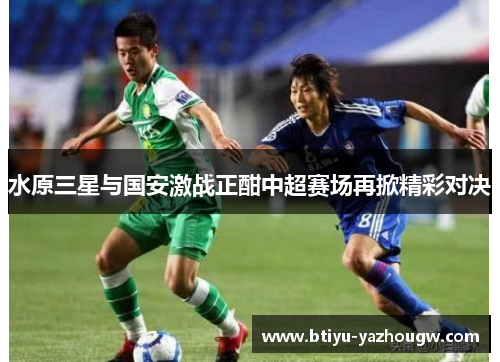 水原三星与国安激战正酣中超赛场再掀精彩对决