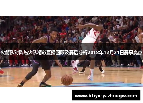 火箭队对阵热火队精彩直播回顾及赛后分析2018年12月21日赛事亮点