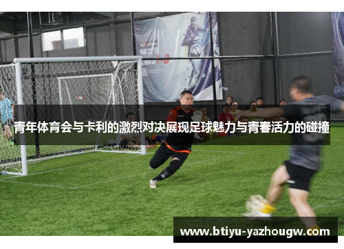 青年体育会与卡利的激烈对决展现足球魅力与青春活力的碰撞