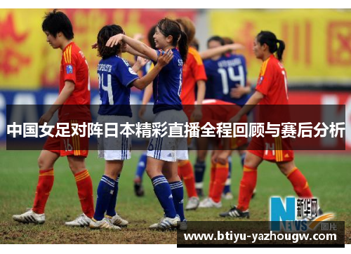 中国女足对阵日本精彩直播全程回顾与赛后分析