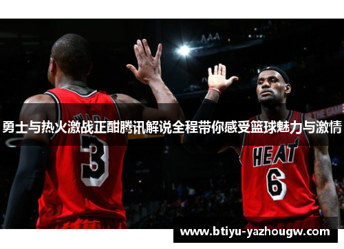 勇士与热火激战正酣腾讯解说全程带你感受篮球魅力与激情