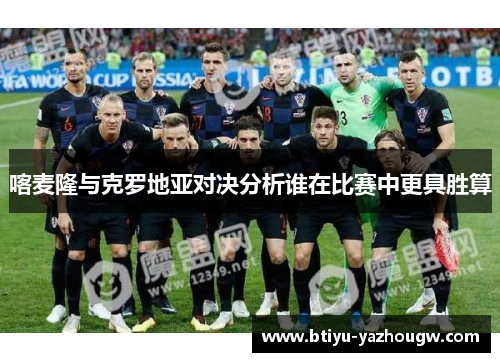 喀麦隆与克罗地亚对决分析谁在比赛中更具胜算