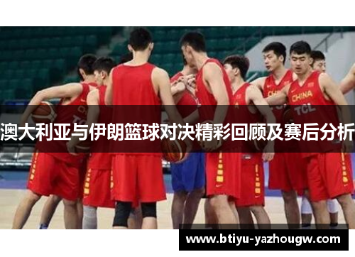 澳大利亚与伊朗篮球对决精彩回顾及赛后分析